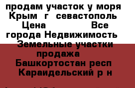 продам участок у моря   Крым  г. севастополь › Цена ­ 950 000 - Все города Недвижимость » Земельные участки продажа   . Башкортостан респ.,Караидельский р-н